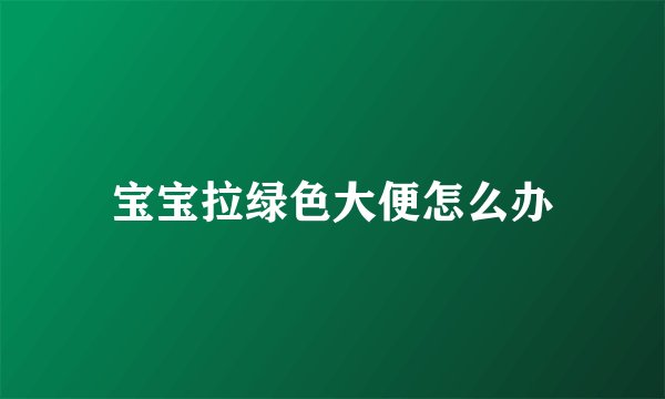 宝宝拉绿色大便怎么办