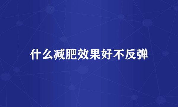 什么减肥效果好不反弹