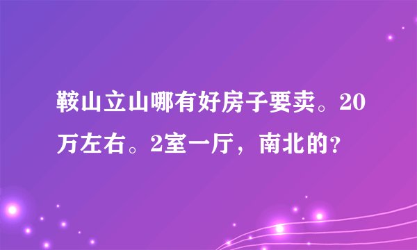 鞍山立山哪有好房子要卖。20万左右。2室一厅，南北的？
