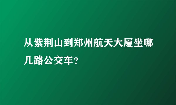 从紫荆山到郑州航天大厦坐哪几路公交车？