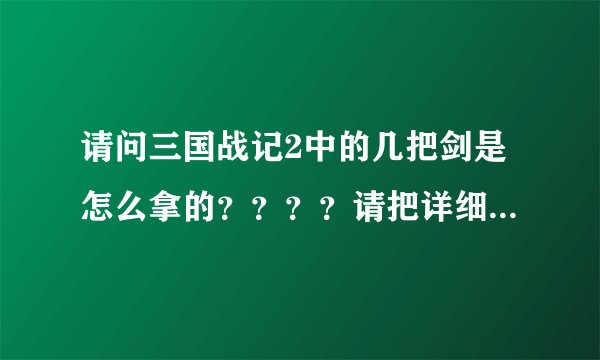 请问三国战记2中的几把剑是怎么拿的？？？？请把详细的路线和方法列出。谢谢
