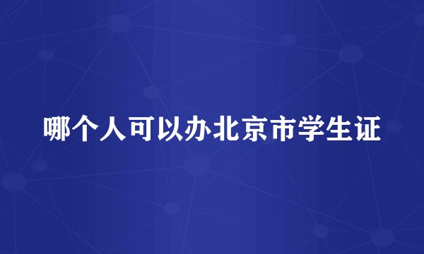 哪个人可以办北京市学生证