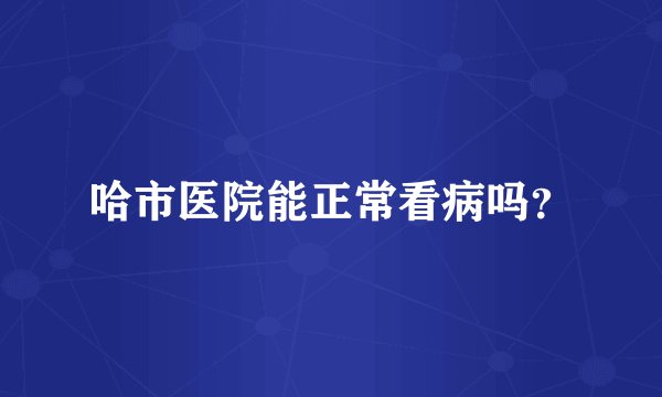哈市医院能正常看病吗？