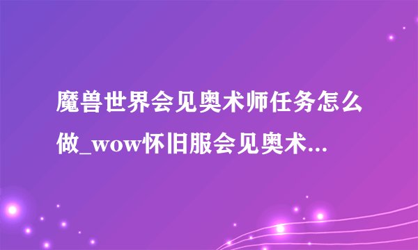 魔兽世界会见奥术师任务怎么做_wow怀旧服会见奥术师任务攻略游