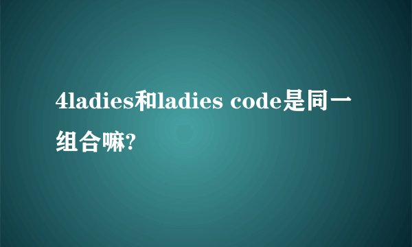 4ladies和ladies code是同一组合嘛?
