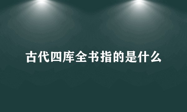 古代四库全书指的是什么