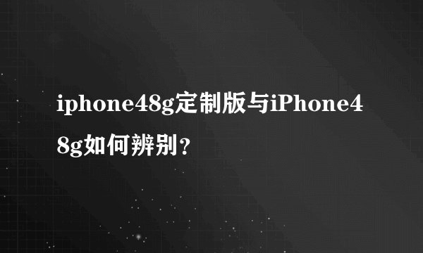 iphone48g定制版与iPhone48g如何辨别？