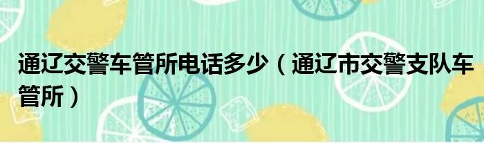 通辽交警车管所电话多少（通辽市交警支队车管所）
