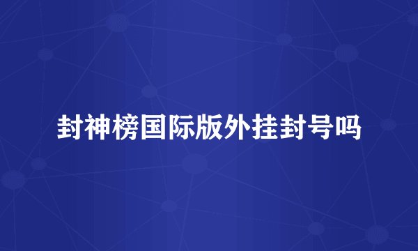 封神榜国际版外挂封号吗