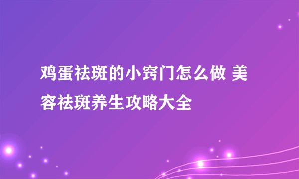 鸡蛋祛斑的小窍门怎么做 美容祛斑养生攻略大全
