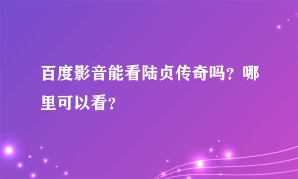 百度影音能看陆贞传奇吗？哪里可以看？