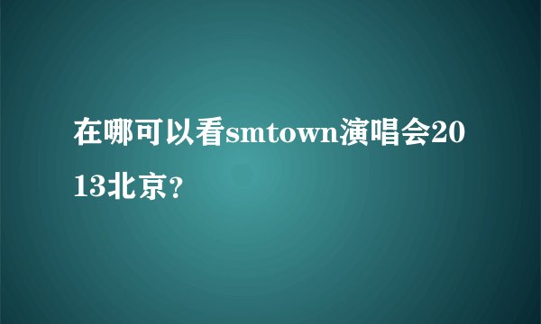 在哪可以看smtown演唱会2013北京？