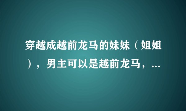穿越成越前龙马的妹妹（姐姐），男主可以是越前龙马，迹部景吾，忍足侑士，或者越前龙雅