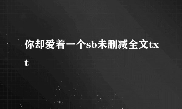 你却爱着一个sb未删减全文txt