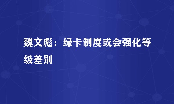 魏文彪：绿卡制度或会强化等级差别