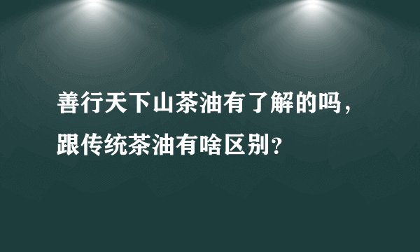 善行天下山茶油有了解的吗，跟传统茶油有啥区别？