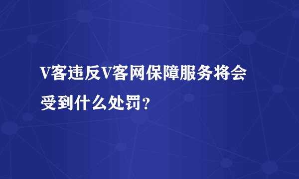 V客违反V客网保障服务将会受到什么处罚？
