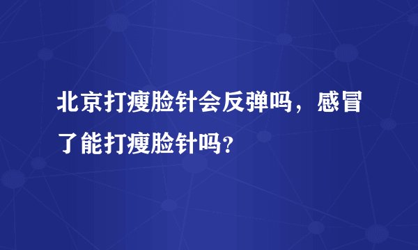 北京打瘦脸针会反弹吗，感冒了能打瘦脸针吗？