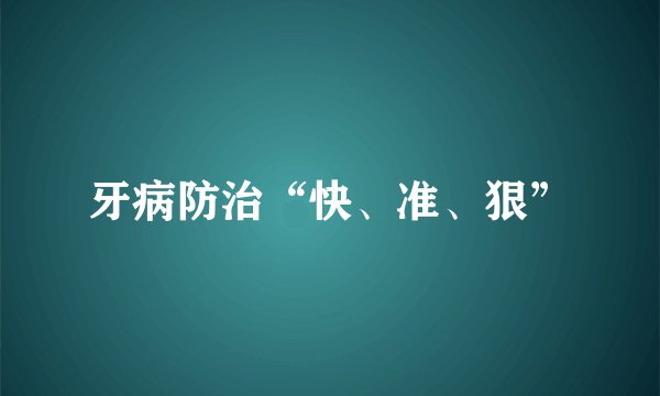 牙病防治“快、准、狠”