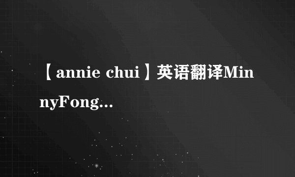 【annie chui】英语翻译MinnyFongKathyCheowAnnaSongAnnieChuiMandy...