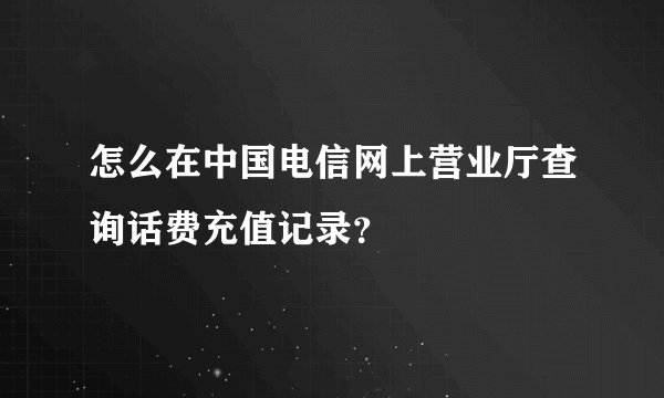 怎么在中国电信网上营业厅查询话费充值记录？
