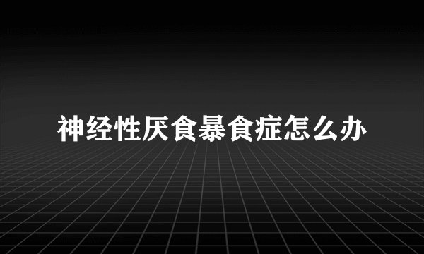 神经性厌食暴食症怎么办