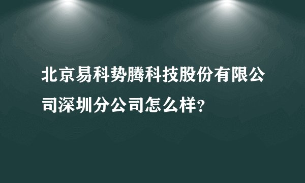 北京易科势腾科技股份有限公司深圳分公司怎么样？