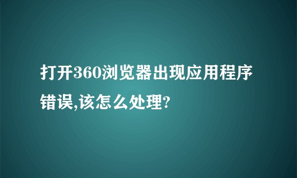 打开360浏览器出现应用程序错误,该怎么处理?