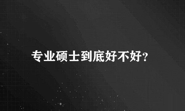 专业硕士到底好不好？