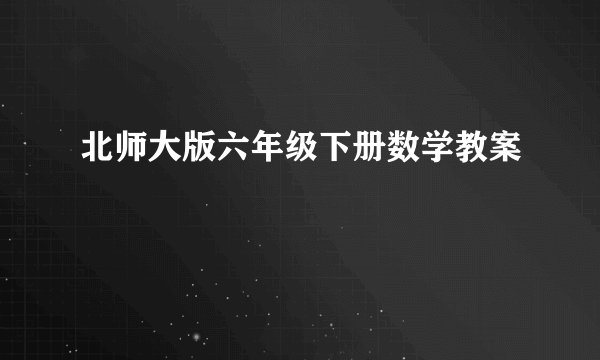 北师大版六年级下册数学教案