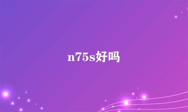 n75s好吗
