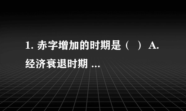 1. 赤字增加的时期是（ ） A. 经济衰退时期 B. 经济繁荣时期 C. 高通货膨胀时期