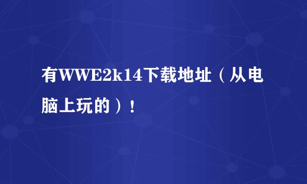 有WWE2k14下载地址（从电脑上玩的）！