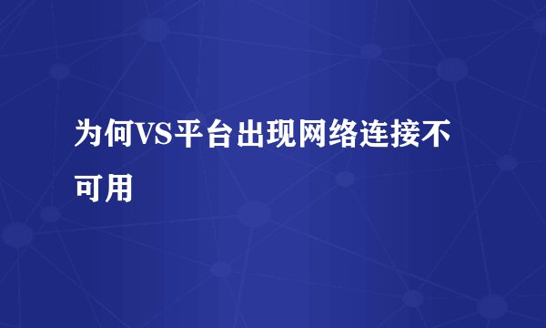 为何VS平台出现网络连接不可用