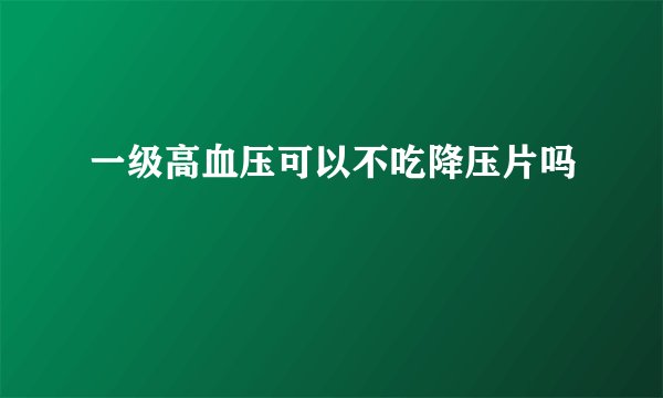 一级高血压可以不吃降压片吗