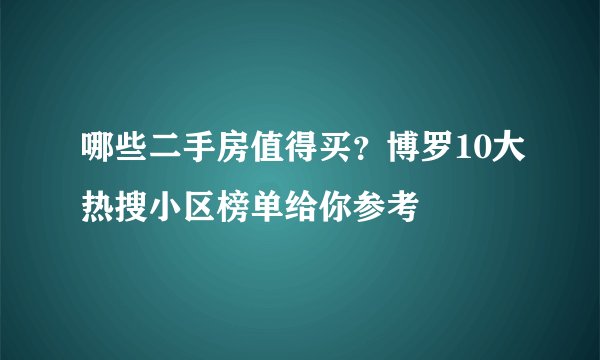 哪些二手房值得买？博罗10大热搜小区榜单给你参考