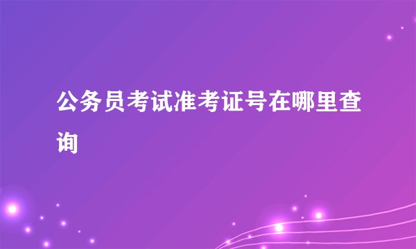 公务员考试准考证号在哪里查询