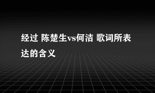 经过 陈楚生vs何洁 歌词所表达的含义