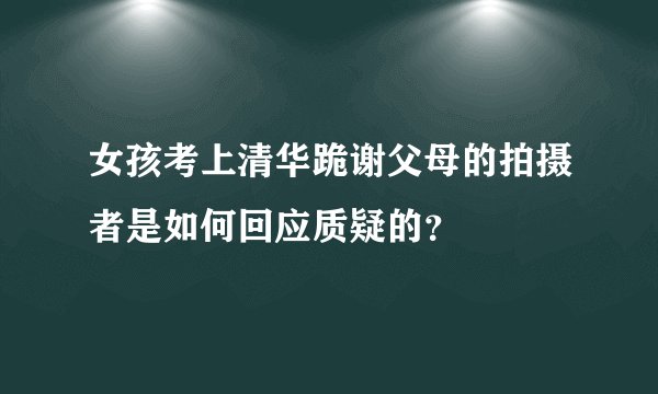女孩考上清华跪谢父母的拍摄者是如何回应质疑的？