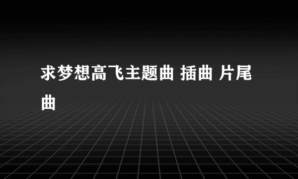 求梦想高飞主题曲 插曲 片尾曲