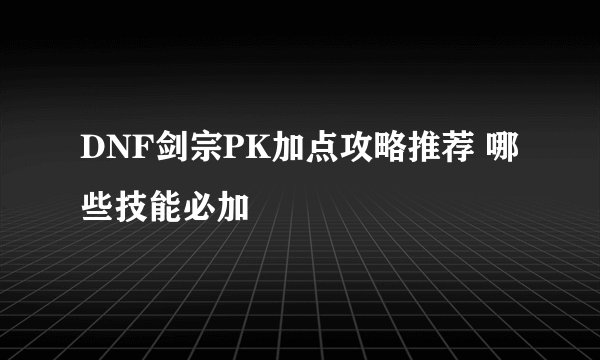DNF剑宗PK加点攻略推荐 哪些技能必加