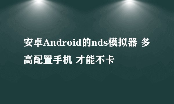 安卓Android的nds模拟器 多高配置手机 才能不卡