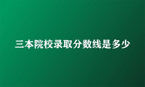 三本院校录取分数线是多少