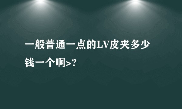 一般普通一点的LV皮夹多少钱一个啊>?