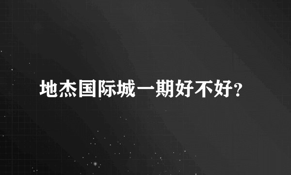 地杰国际城一期好不好？