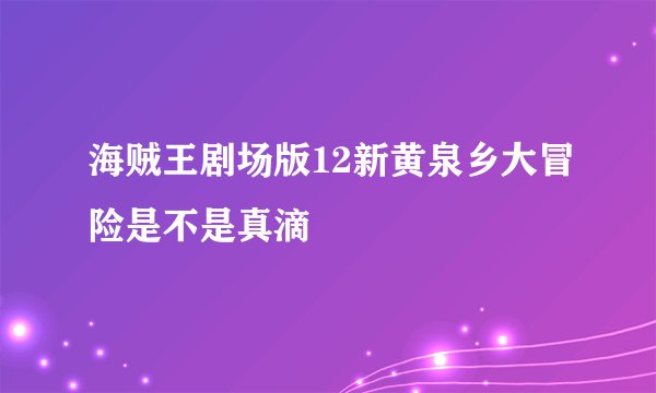 海贼王剧场版12新黄泉乡大冒险是不是真滴