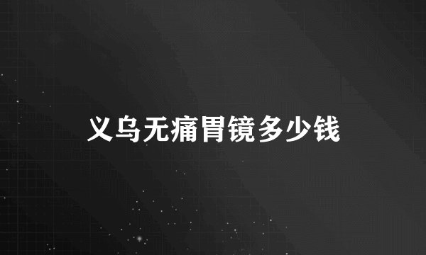 义乌无痛胃镜多少钱