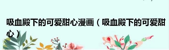 吸血殿下的可爱甜心漫画（吸血殿下的可爱甜心）