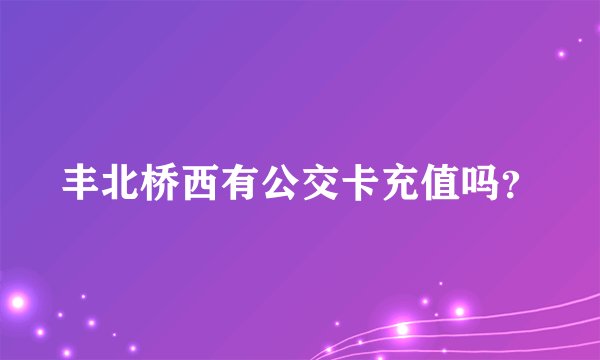 丰北桥西有公交卡充值吗？