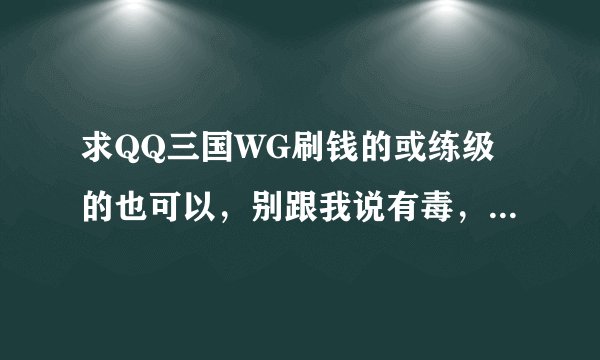 求QQ三国WG刷钱的或练级的也可以，别跟我说有毒，真的我追加50分